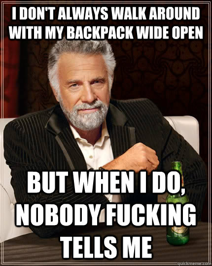 I don't always walk around with my backpack wide open but when i do, nobody fucking tells me  The Most Interesting Man In The World