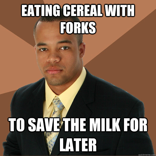 Eating cereal with forks to save the milk for later  Successful Black Man