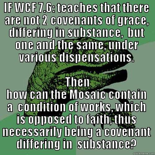 IF WCF 7.6: TEACHES THAT THERE ARE NOT 2 COVENANTS OF GRACE, DIFFERING IN SUBSTANCE,  BUT ONE AND THE SAME, UNDER VARIOUS DISPENSATIONS.  THEN HOW CAN THE MOSAIC CONTAIN A  CONDITION OF WORKS, WHICH IS OPPOSED TO FAITH, THUS NECESSARILY BEING A COVENANT DIFFERING IN  SUBSTANCE? Philosoraptor