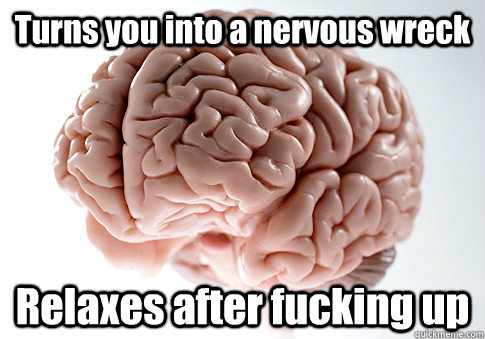 Turns you into a nervous wreck Relaxes after fucking up - Turns you into a nervous wreck Relaxes after fucking up  Scumbag Brain