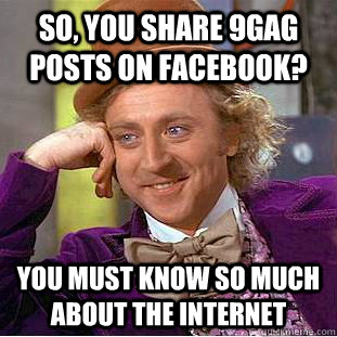 So, you share 9gag posts on facebook? You must know so much about the internet  Condescending Wonka