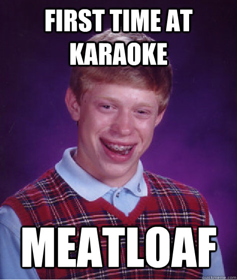 First time at karaoke Meatloaf  Bad Luck Brian