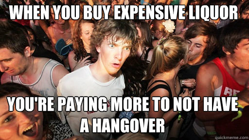 When you buy expensive liquor you're paying more to not have a hangover  Sudden Clarity Clarence