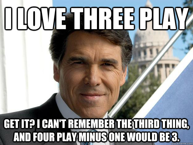 I love three play get it? I can't remember the third thing, and four play minus one would be 3. - I love three play get it? I can't remember the third thing, and four play minus one would be 3.  Rick perry