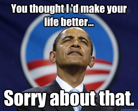 You thought I 'd make your life better... Sorry about that. - You thought I 'd make your life better... Sorry about that.  Obama Swag