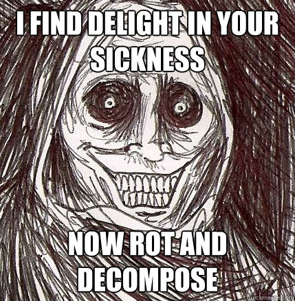 i find delight in your sickness now rot and decompose  Horrifying Houseguest