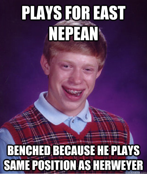 Plays For East Nepean Benched because he plays same position as Herweyer  Bad Luck Brian