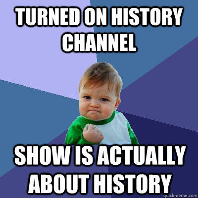 Turned on history channel Show is actually about history  Success Kid