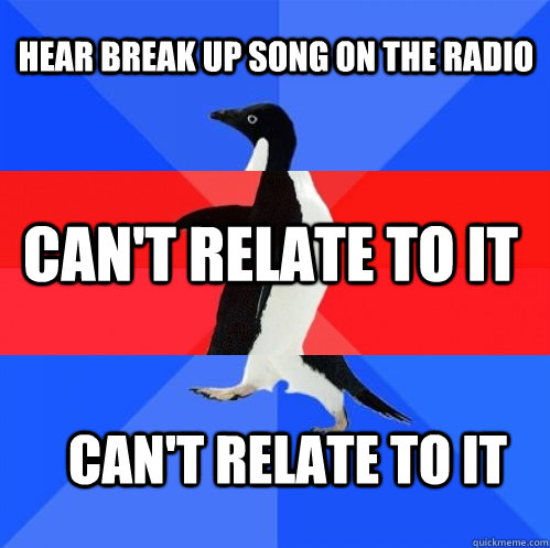 Hear break up song on the radio Can't relate to it Can't relate to it  Socially Awkward Awesome Awkward Penguin