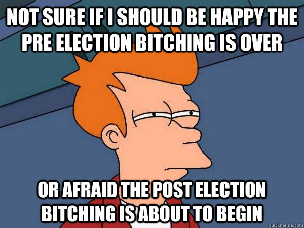 Not sure If I should be happy the pre election bitching is over Or afraid the post election bitching is about to begin  Futurama Fry