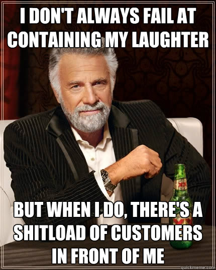 I don't always fail at containing my laughter But when I do, there's a shitload of customers in front of me  The Most Interesting Man In The World