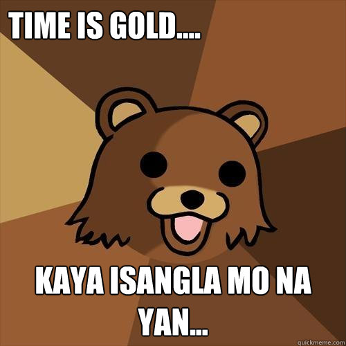 time is gold.... kaya isangla mo na yan...  Pedobear