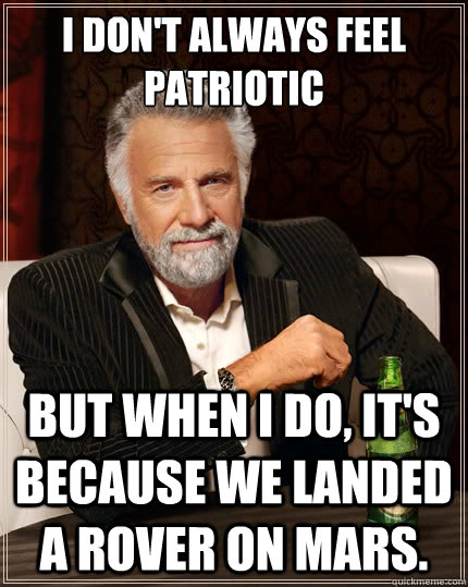 I don't always feel patriotic But when i do, It's because we landed a rover on Mars.  The Most Interesting Man In The World