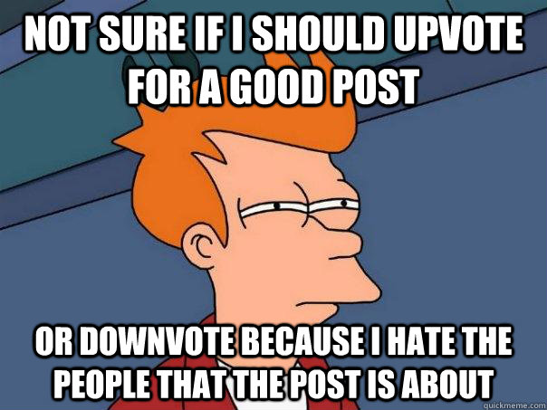 not sure if i should upvote for a good post or downvote because i hate the people that the post is about  Futurama Fry