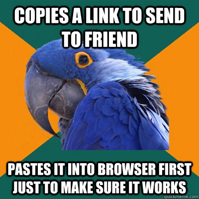 copies a link to send to friend pastes it into browser first just to make sure it works  Paranoid Parrot