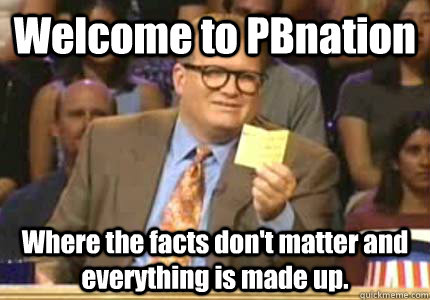 Welcome to PBnation Where the facts don't matter and everything is made up.  Whose Line