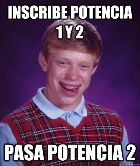 Inscribe potencia 1 y 2 pasa potencia 2  Bad Luck Brian