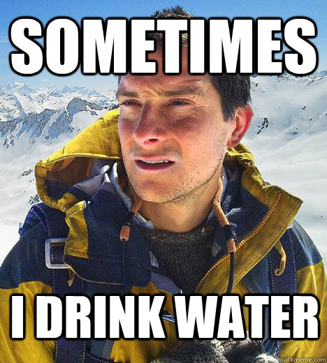 Sometimes I drink water  Bear Grylls