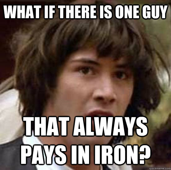 What if there is one guy that always pays in iron?  conspiracy keanu