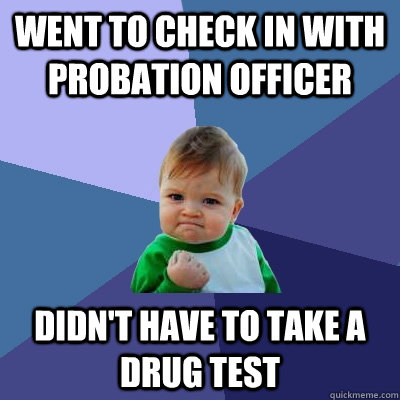 Went to check in with probation officer Didn't have to take a drug test  Success Kid