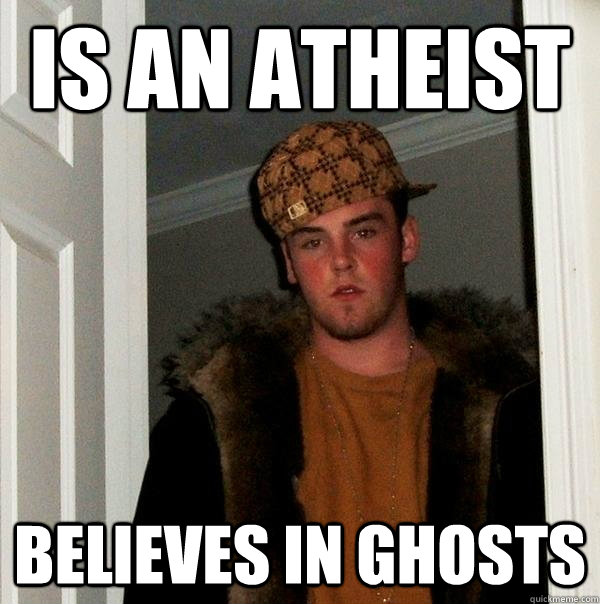 Is an Atheist believes in ghosts - Is an Atheist believes in ghosts  Scumbag Steve