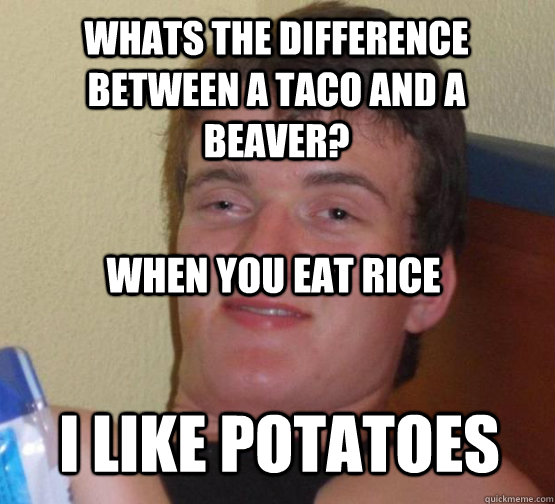 Whats the difference between a taco and a beaver? I like potatoes When you eat rice  Stoner Stanley