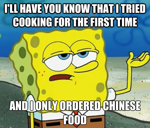 I'll have you know that i tried cooking for the first time and i only ordered chinese food  Tough Spongebob