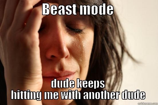                 BEAST MODE                  DUDE KEEPS HITTING ME WITH ANOTHER DUDE First World Problems