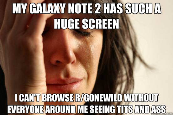 my galaxy note 2 has such a huge screen i can't browse r/gonewild without everyone around me seeing tits and ass  First World Problems