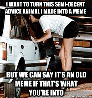 I want to turn this semi-decent advice animal I made into a meme But we can say it's an old meme if that's what you're into  Karma Whore