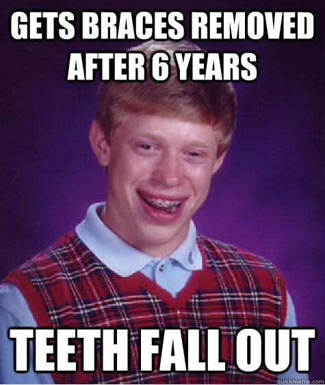 gets braces removed after 6 years teeth fall out  Bad Luck Brian