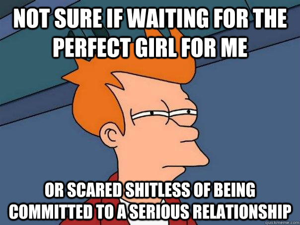 not sure if waiting for the perfect girl for me or scared shitless of being committed to a serious relationship  Futurama Fry