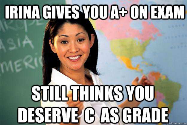 Irina gives you a+ on exam Still thinks you deserve  c  as grade - Irina gives you a+ on exam Still thinks you deserve  c  as grade  Unhelpful High School Teacher