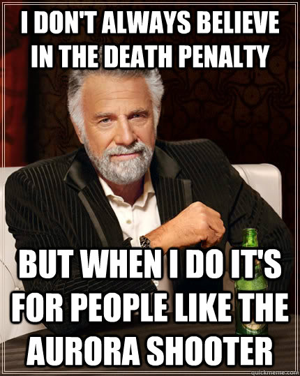 I don't always believe in the death penalty but when i do it's for people like the aurora shooter - I don't always believe in the death penalty but when i do it's for people like the aurora shooter  The Most Interesting Man In The World