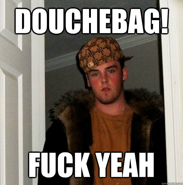 DOUCHEBAG! FUCK YEAH  Scumbag Steve