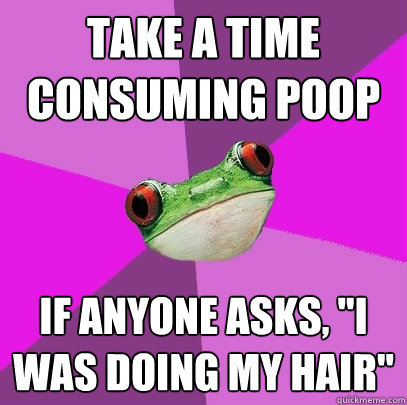 take a Time consuming poop if anyone asks, 