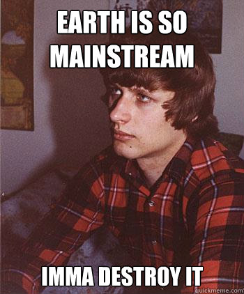 Earth is so mainstream Imma destroy it  Hipster Harper