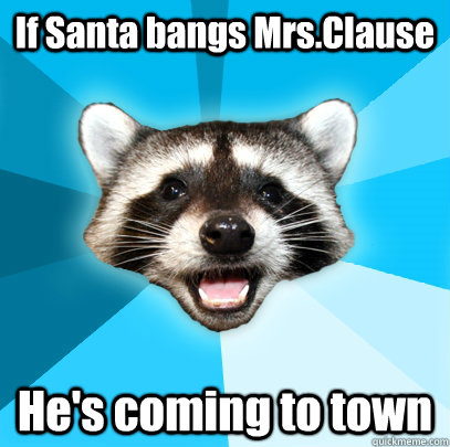 If Santa bangs Mrs.Clause He's coming to town - If Santa bangs Mrs.Clause He's coming to town  Lame Pun Coon