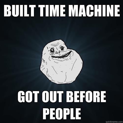 Built time machine Got out before people  Forever Alone