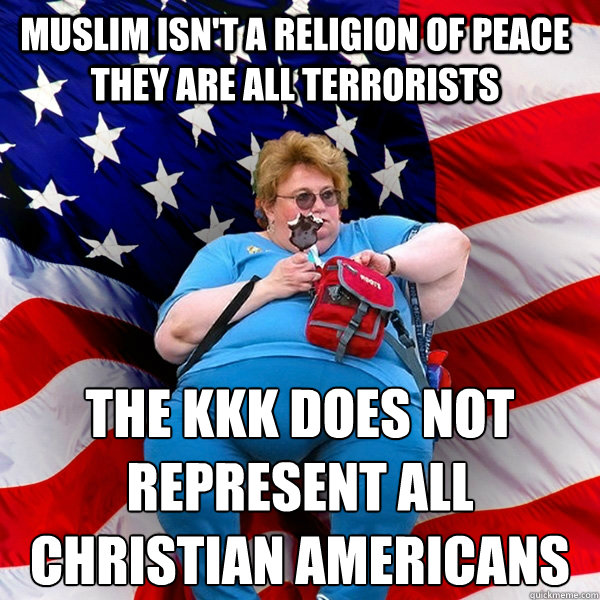 MUSLIM ISN'T A RELIGION OF PEACE THEY ARE ALL TERRORISTS THE KKK DOES NOT REPRESENT ALL CHRISTIAN AMERICANS  Asinine American fat obese red state republican lady meme