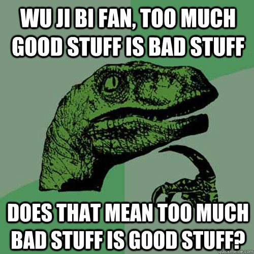 Wu ji bi fan, too much good stuff is bad stuff does that mean too much bad stuff is good stuff? - Wu ji bi fan, too much good stuff is bad stuff does that mean too much bad stuff is good stuff?  Philosoraptor