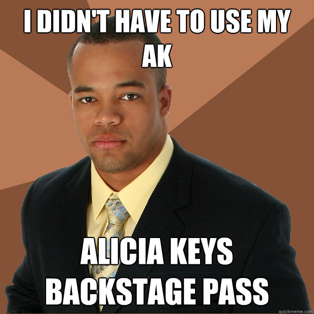 I didn't have to use my AK Alicia Keys backstage pass  Successful Black Man