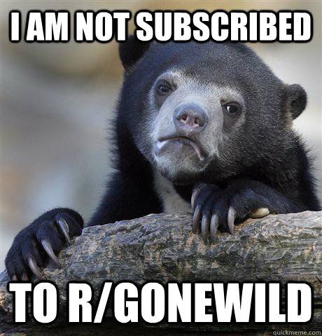 I am not subscribed to r/gonewild  Confession Bear