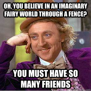 Oh, You believe in an imaginary fairy world through a fence?  You must have so many friends - Oh, You believe in an imaginary fairy world through a fence?  You must have so many friends  Creepy Wonka