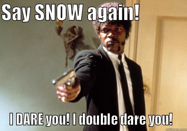 SAY SNOW AGAIN!              I DARE YOU! I DOUBLE DARE YOU!  Samuel L Jackson