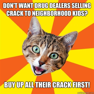 Don't want drug dealers selling crack to neighborhood kids? Buy up all their crack first!  Bad Advice Cat