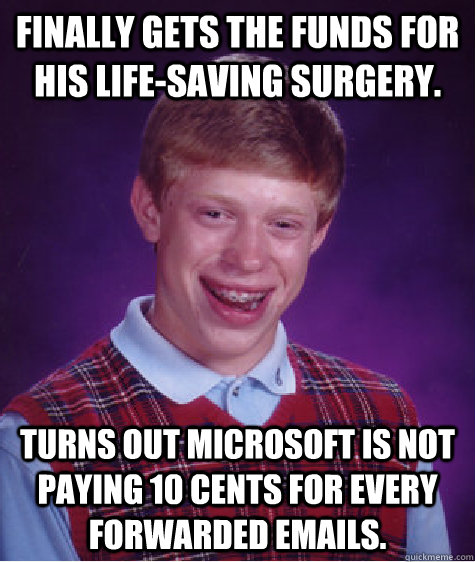 Finally gets the funds for his life-saving surgery. Turns out Microsoft is not paying 10 cents for every forwarded emails.  Bad Luck Brian