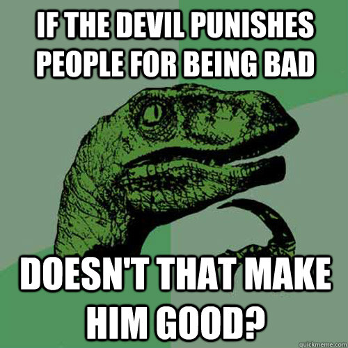 If The Devil Punishes people for being bad Doesn't that make him good?  Philosoraptor