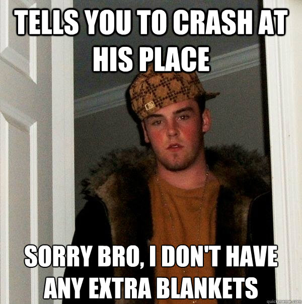 tells you to crash at his place sorry bro, I don't have any extra blankets  Scumbag Steve