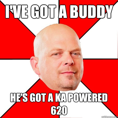 I've got a buddy he's got a ka powered 620  Pawn Star